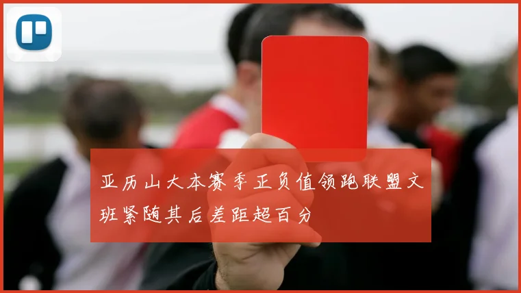 亚历山大本赛季正负值领跑联盟文班紧随其后差距超百分