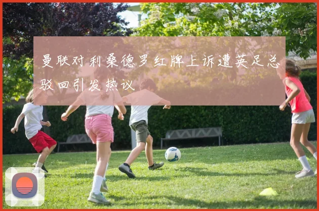 曼联对利桑德罗红牌上诉遭英足总驳回引发热议