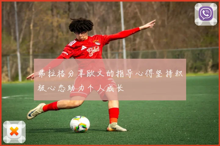 弗拉格分享欧文的指导心得坚持积极心态助力个人成长