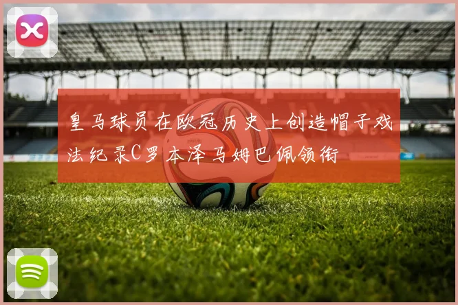 皇马球员在欧冠历史上创造帽子戏法纪录C罗本泽马姆巴佩领衔