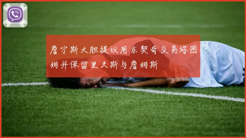 詹宁斯大胆提议用东契奇交易塔图姆并保留里夫斯与詹姆斯