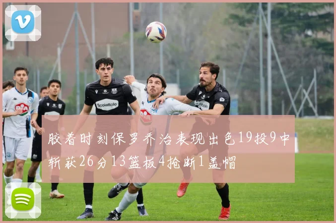 胶着时刻保罗乔治表现出色19投9中斩获26分13篮板4抢断1盖帽