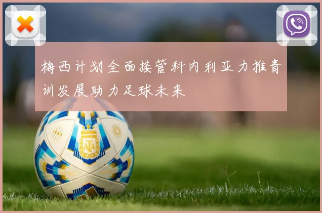 梅西计划全面接管科内利亚力推青训发展助力足球未来