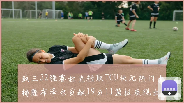 疯三32强赛杜克轻取TCU状元热门卡梅隆布泽尔贡献19分11篮板表现出色