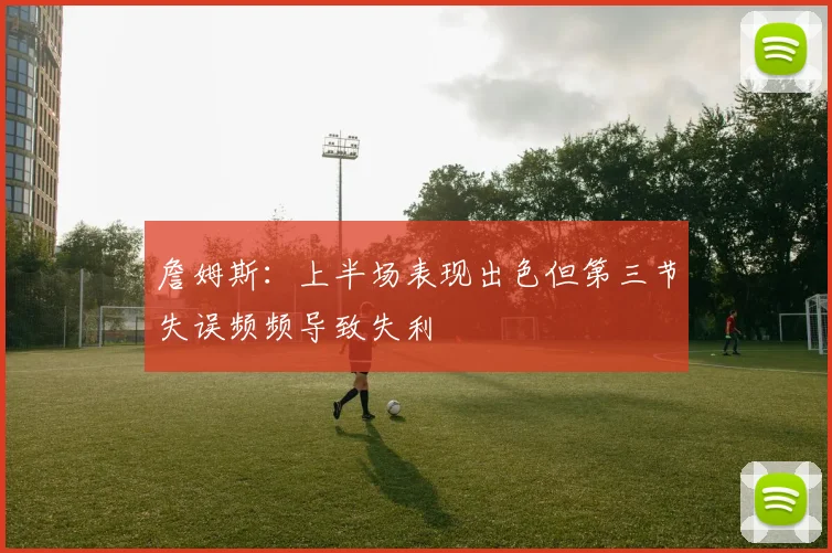 詹姆斯：上半场表现出色但第三节失误频频导致失利
