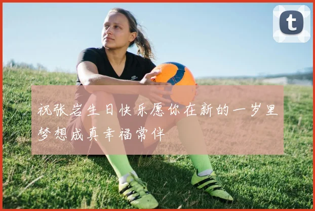 祝张岩生日快乐愿你在新的一岁里梦想成真幸福常伴
