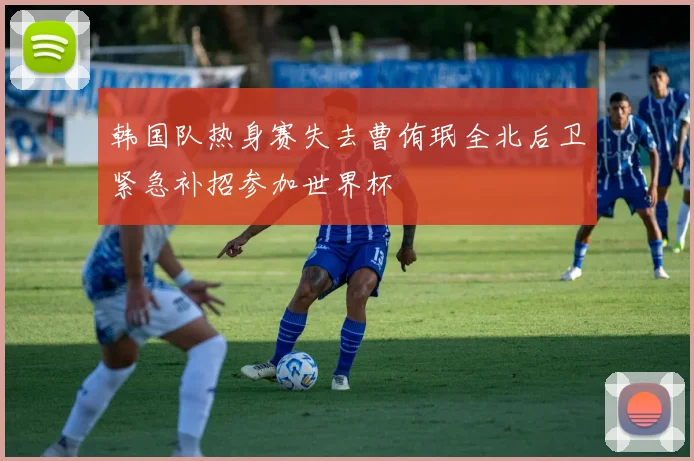 韩国队热身赛失去曹侑珉全北后卫紧急补招参加世界杯