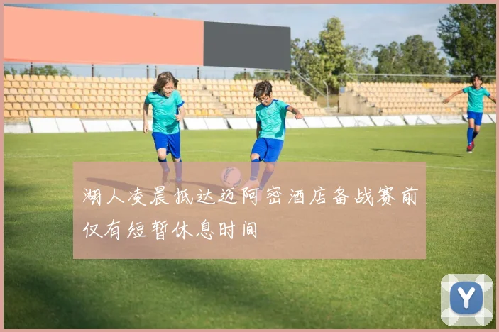 湖人凌晨抵达迈阿密酒店备战赛前仅有短暂休息时间