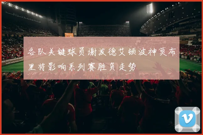各队关键球员谢泼德艾顿波神莫布里将影响系列赛胜负走势