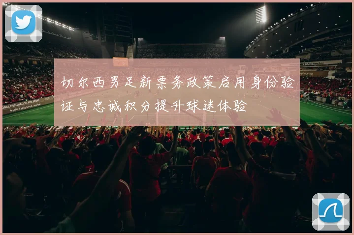 切尔西男足新票务政策启用身份验证与忠诚积分提升球迷体验