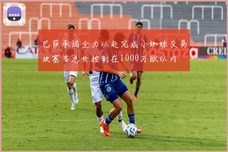 巴萨承诺全力以赴完成小蜘蛛交易坎塞洛总价控制在1000万欧以内