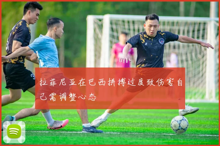 拉菲尼亚在巴西拼搏过度致伤害自己需调整心态