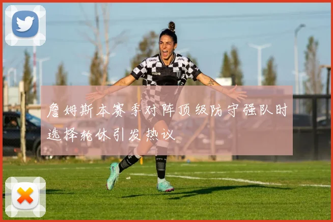 詹姆斯本赛季对阵顶级防守强队时选择轮休引发热议
