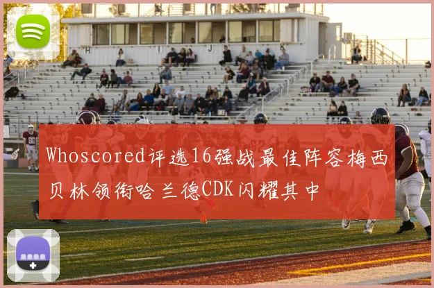 Whoscored评选16强战最佳阵容梅西贝林领衔哈兰德CDK闪耀其中