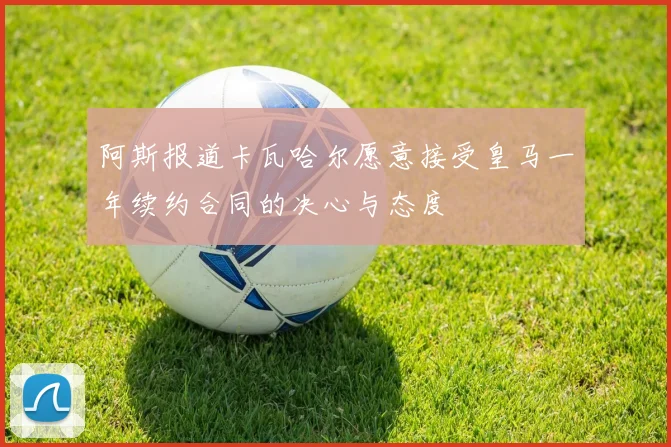 阿斯报道卡瓦哈尔愿意接受皇马一年续约合同的决心与态度