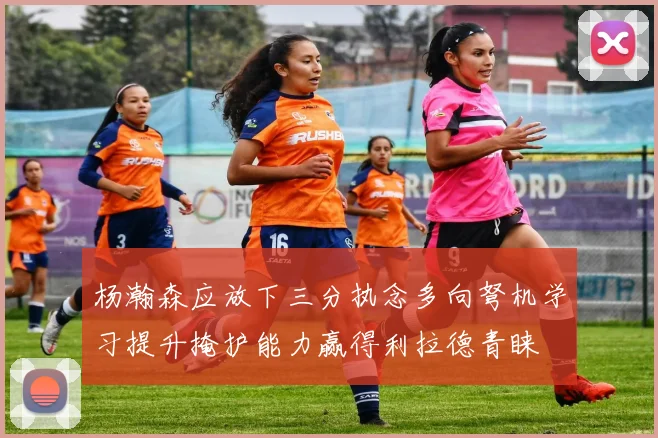 杨瀚森应放下三分执念多向弩机学习提升掩护能力赢得利拉德青睐