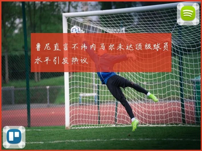 鲁尼直言不讳内马尔未达顶级球员水平引发热议