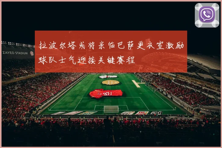 拉波尔塔或将亲临巴萨更衣室激励球队士气迎接关键赛程
