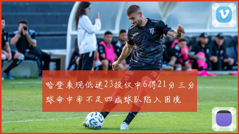 哈登表现低迷23投仅中6得21分三分球命中率不足四成球队陷入困境