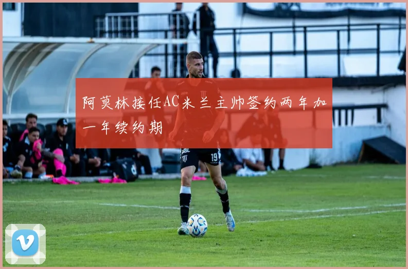 阿莫林接任AC米兰主帅签约两年加一年续约期