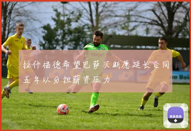 拉什福德希望巴萨买断愿延长合同五年以分担薪资压力
