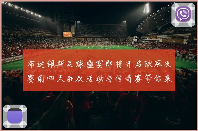 布达佩斯足球盛宴即将开启欧冠决赛前四天狂欢活动与传奇赛等你来参与